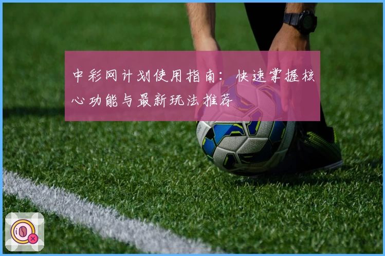 中彩网计划使用指南：快速掌握核心功能与最新玩法推荐