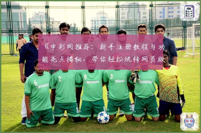《中彩网推荐：新手注册教程与功能亮点揭秘，带你轻松玩转网页版与电脑版》