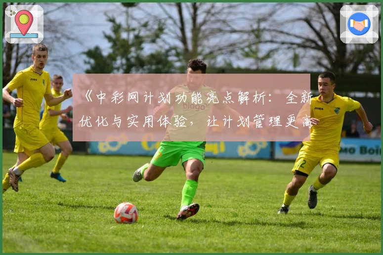 《中彩网计划功能亮点解析：全新优化与实用体验，让计划管理更高效》