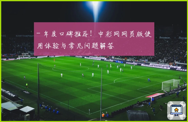- 年度口碑推荐！中彩网网页版使用体验与常见问题解答