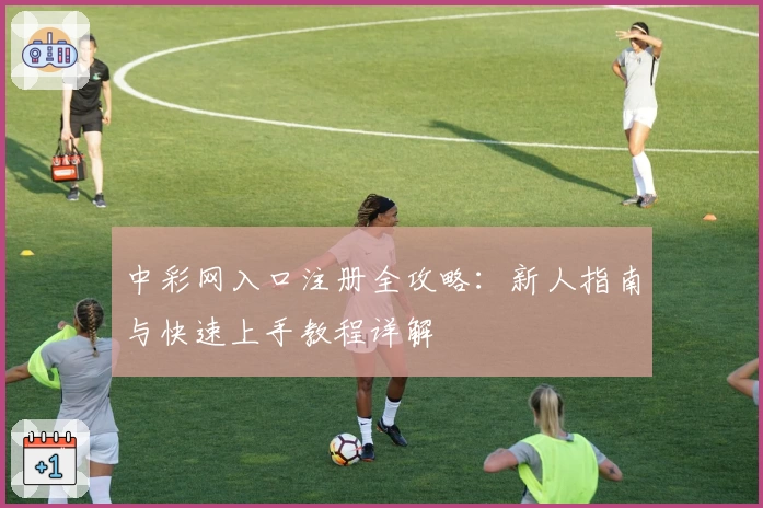 中彩网入口注册全攻略：新人指南与快速上手教程详解