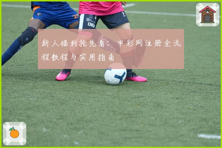 新人福利抢先看：中彩网注册全流程教程与实用指南