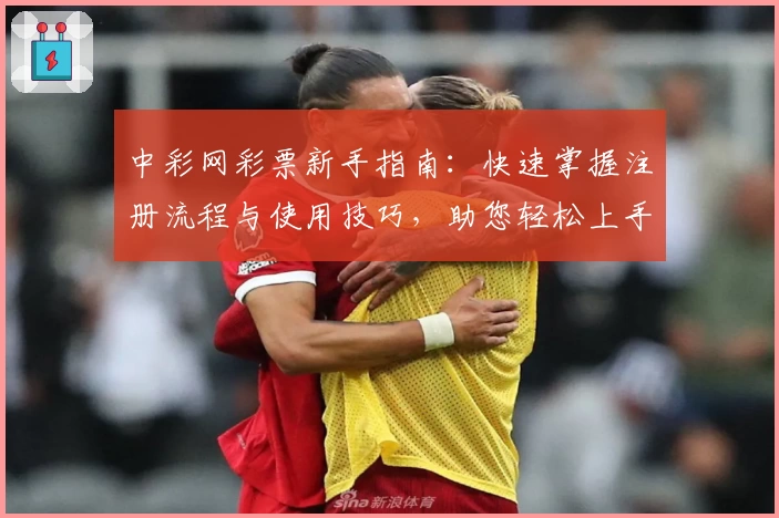 中彩网彩票新手指南：快速掌握注册流程与使用技巧，助您轻松上手