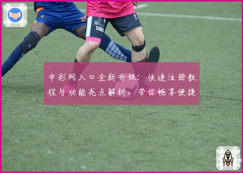 中彩网入口全新升级：快速注册教程与功能亮点解析，带你畅享便捷服务体验