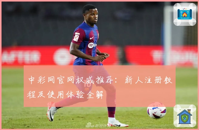 中彩网官网权威推荐：新人注册教程及使用体验全解