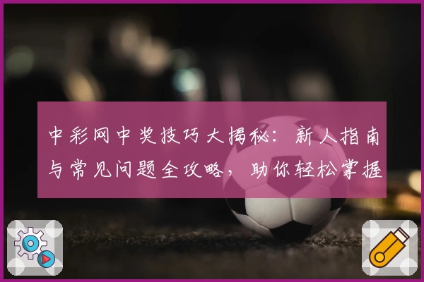 中彩网中奖技巧大揭秘：新人指南与常见问题全攻略，助你轻松掌握玩法秘诀