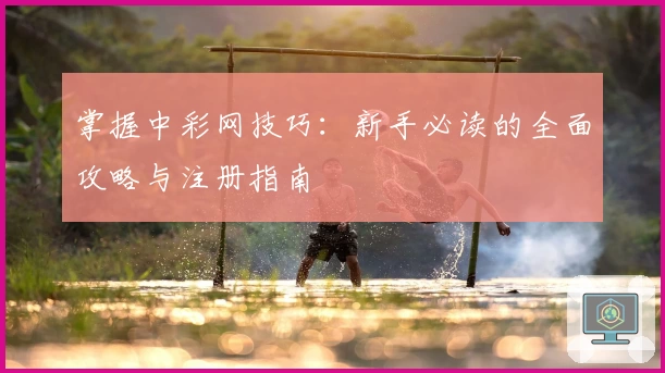 掌握中彩网技巧：新手必读的全面攻略与注册指南