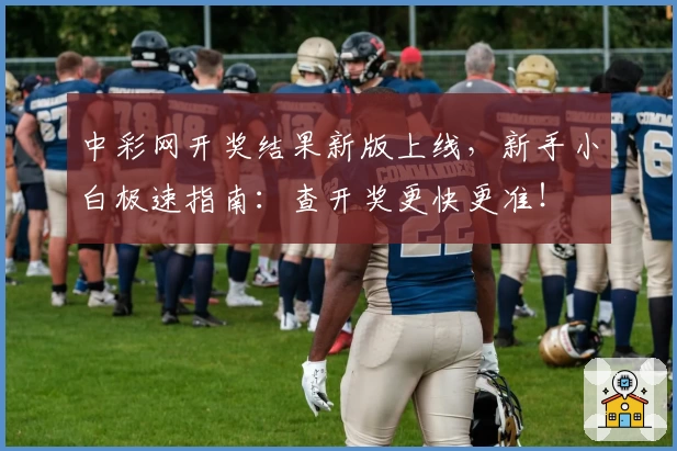 中彩网开奖结果新版上线，新手小白极速指南：查开奖更快更准！