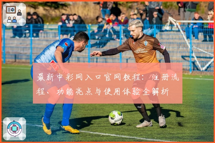 最新中彩网入口官网教程：注册流程、功能亮点与使用体验全解析