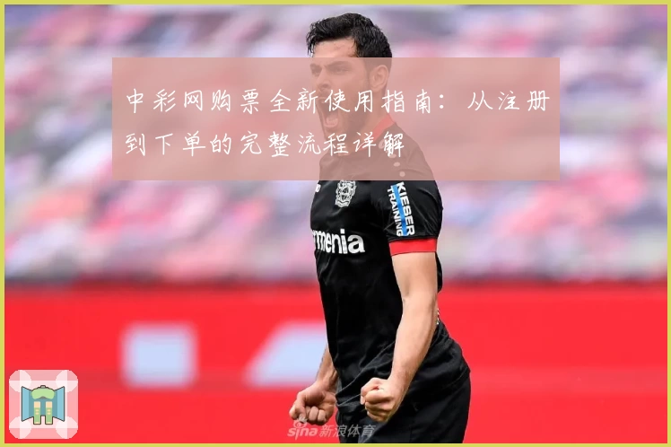 中彩网购票全新使用指南：从注册到下单的完整流程详解