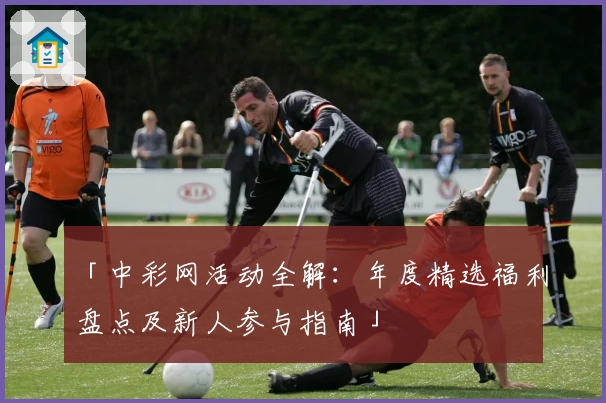 「中彩网活动全解：年度精选福利盘点及新人参与指南」