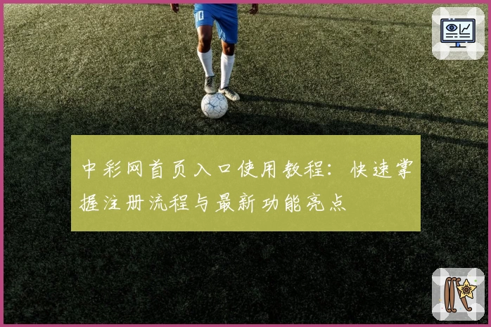 中彩网首页入口使用教程：快速掌握注册流程与最新功能亮点