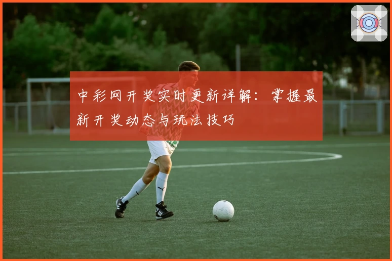 中彩网开奖实时更新详解：掌握最新开奖动态与玩法技巧