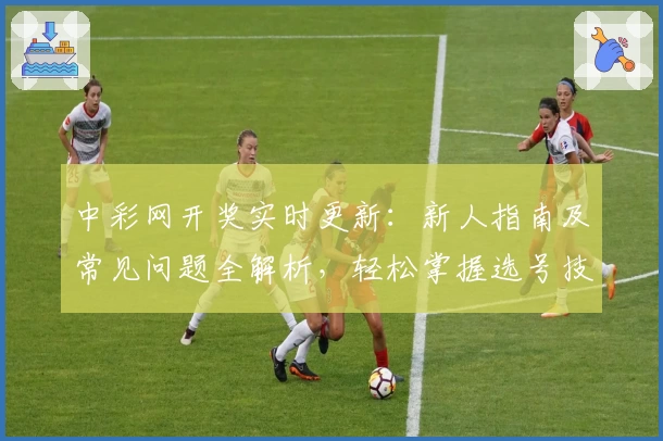 中彩网开奖实时更新：新人指南及常见问题全解析，轻松掌握选号技巧