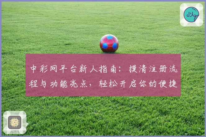 中彩网平台新人指南：摸清注册流程与功能亮点，轻松开启你的便捷操作体验