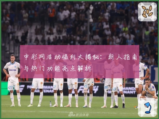 中彩网活动福利大揭秘：新人指南与热门功能亮点解析