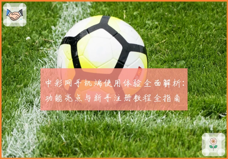 中彩网手机端使用体验全面解析：功能亮点与新手注册教程全指南