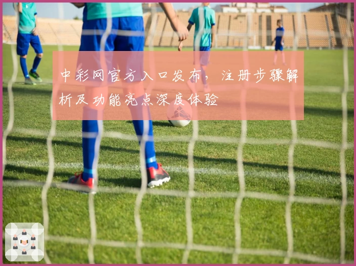 中彩网官方入口发布，注册步骤解析及功能亮点深度体验