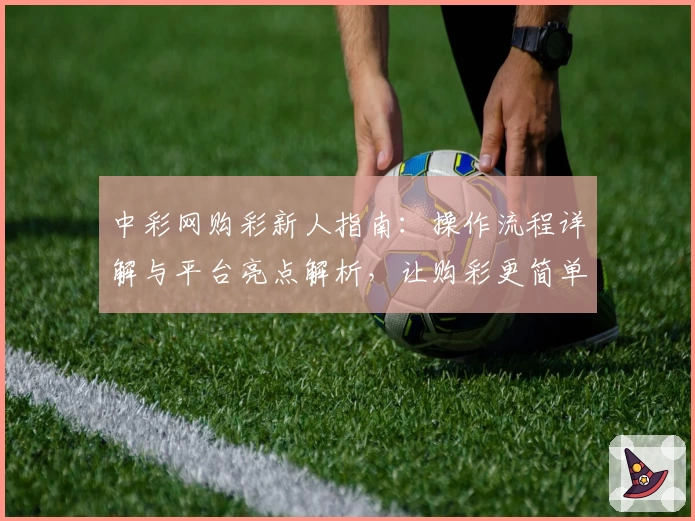 中彩网购彩新人指南：操作流程详解与平台亮点解析，让购彩更简单