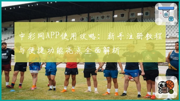 中彩网APP使用攻略：新手注册教程与便捷功能亮点全面解析