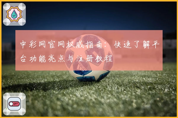 中彩网官网权威指南：快速了解平台功能亮点与注册教程