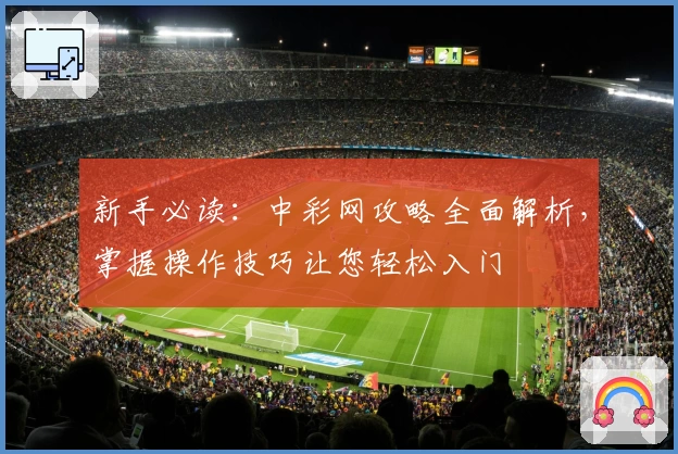 新手必读：中彩网攻略全面解析，掌握操作技巧让您轻松入门