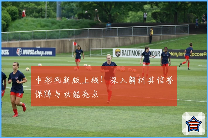 中彩网新版上线！深入解析其信誉保障与功能亮点