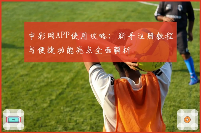 中彩网APP使用攻略：新手注册教程与便捷功能亮点全面解析