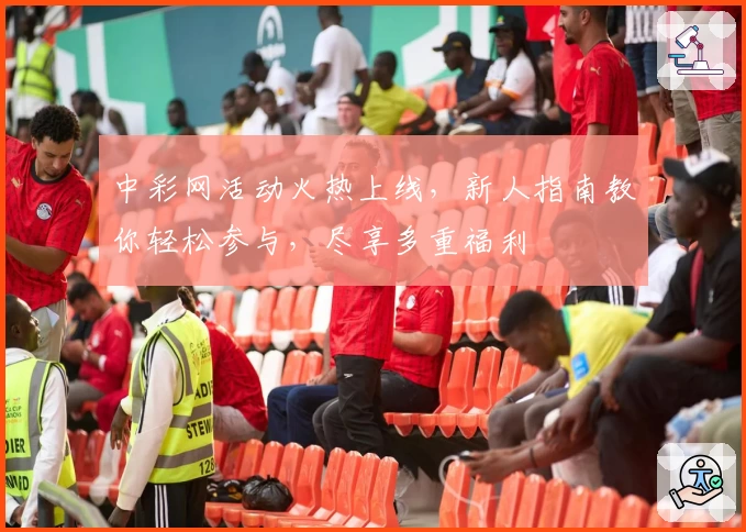 中彩网活动火热上线，新人指南教你轻松参与，尽享多重福利