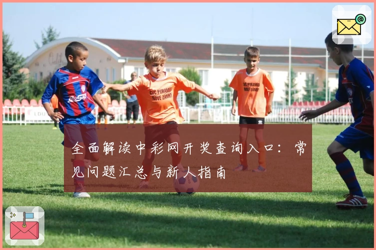 全面解读中彩网开奖查询入口：常见问题汇总与新人指南