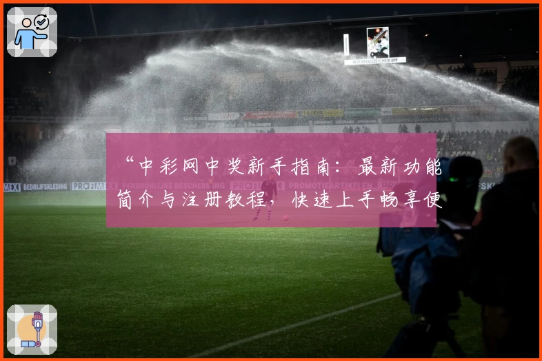 “中彩网中奖新手指南：最新功能简介与注册教程，快速上手畅享便捷体验”