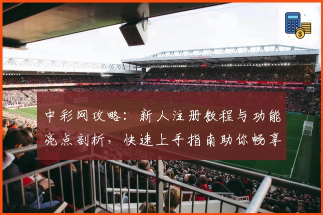 中彩网攻略：新人注册教程与功能亮点剖析，快速上手指南助你畅享便捷体验