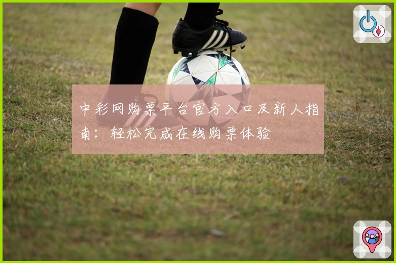 中彩网购票平台官方入口及新人指南：轻松完成在线购票体验