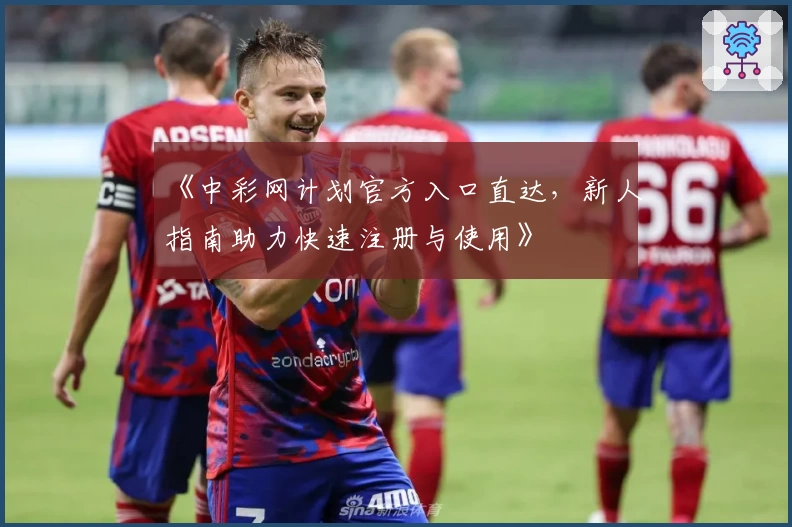 《中彩网计划官方入口直达，新人指南助力快速注册与使用》