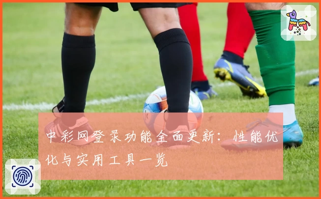 中彩网登录功能全面更新：性能优化与实用工具一览