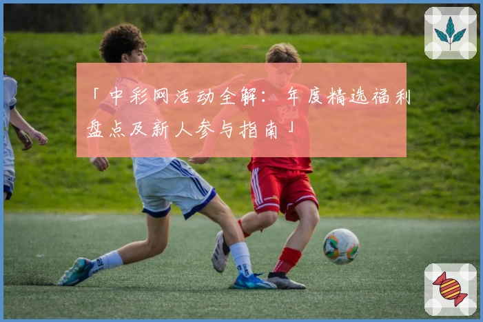 「中彩网活动全解：年度精选福利盘点及新人参与指南」