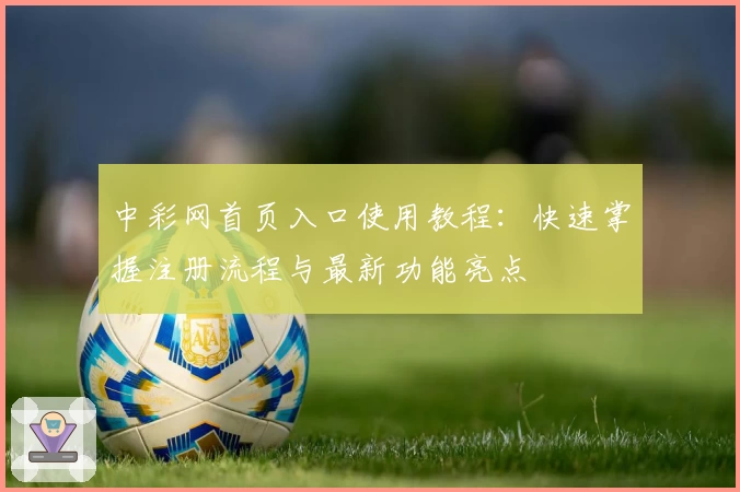 中彩网首页入口使用教程：快速掌握注册流程与最新功能亮点