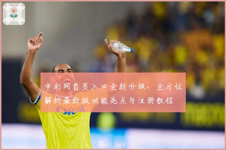 中彩网首页入口全新升级，全方位解析最新版功能亮点与注册教程