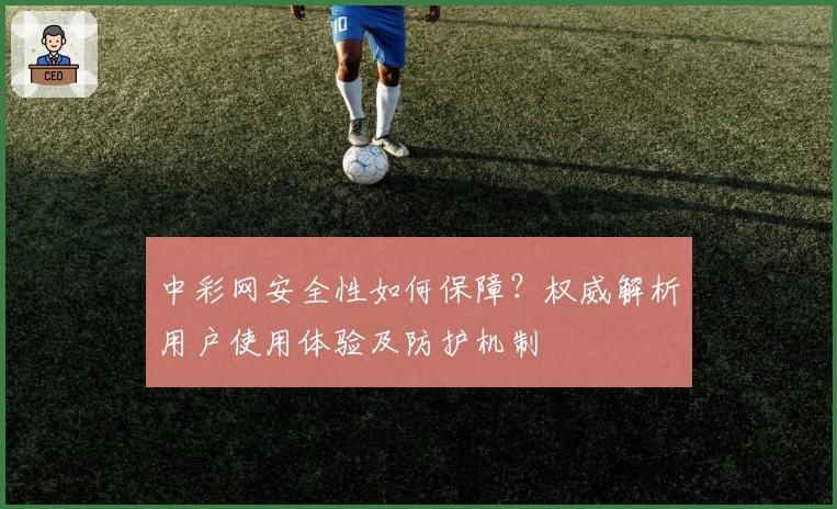 中彩网安全性如何保障？权威解析用户使用体验及防护机制