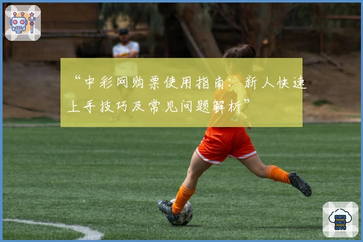 “中彩网购票使用指南：新人快速上手技巧及常见问题解析”