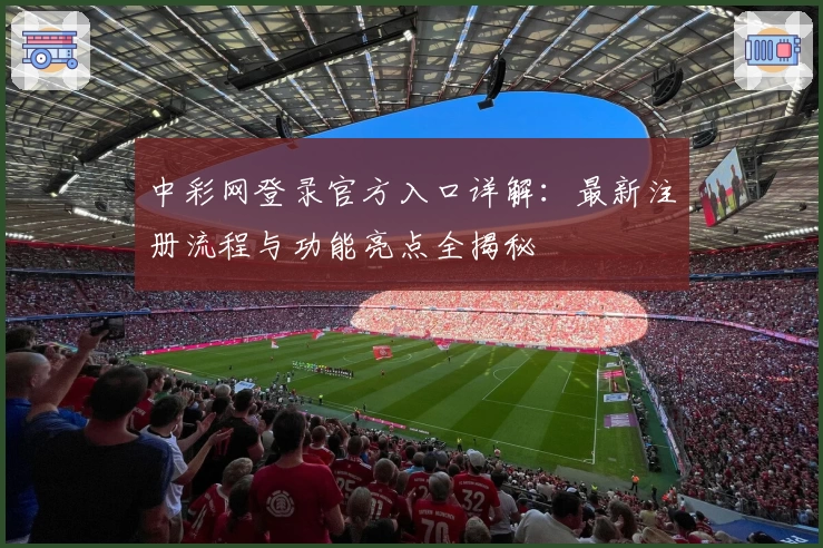 中彩网登录官方入口详解：最新注册流程与功能亮点全揭秘