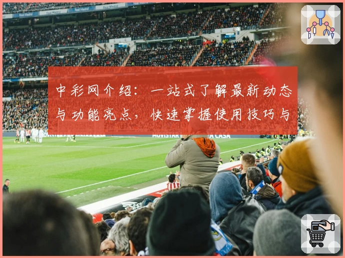 中彩网介绍：一站式了解最新动态与功能亮点，快速掌握使用技巧与常见问题解析