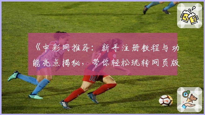 《中彩网推荐：新手注册教程与功能亮点揭秘，带你轻松玩转网页版与电脑版》