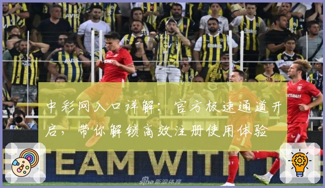 中彩网入口详解：官方极速通道开启，带你解锁高效注册使用体验