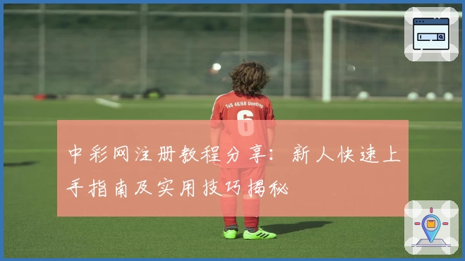 中彩网注册教程分享：新人快速上手指南及实用技巧揭秘