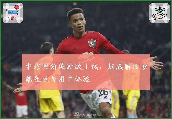 中彩网新闻新版上线，权威解读功能亮点与用户体验