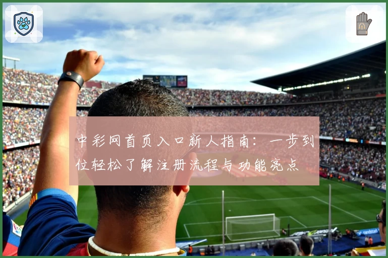 中彩网首页入口新人指南：一步到位轻松了解注册流程与功能亮点