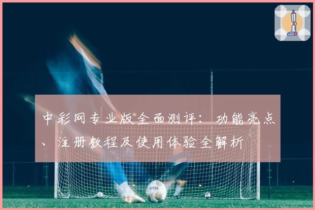 中彩网专业版全面测评：功能亮点、注册教程及使用体验全解析