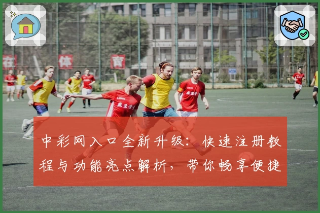 中彩网入口全新升级：快速注册教程与功能亮点解析，带你畅享便捷服务体验