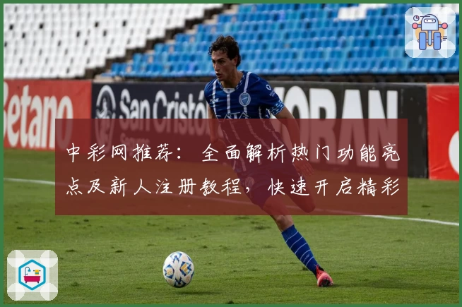 中彩网推荐：全面解析热门功能亮点及新人注册教程，快速开启精彩体验